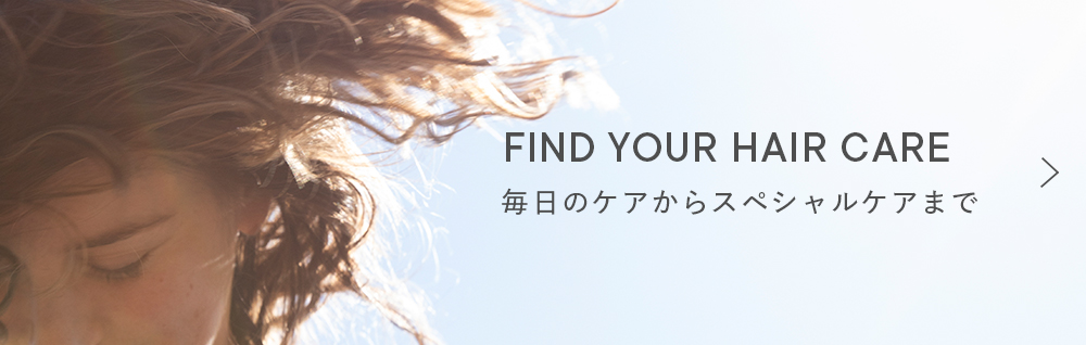 FIND YOUR HAIRCARE 毎日のケアからスペシャルケアまで