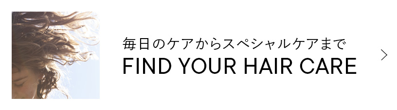 毎日のケアからスペシャルケアまで FIND YOUR HAIR CARE